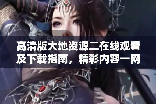高清版大地资源二在线观看及下载指南，精彩内容一网打尽
