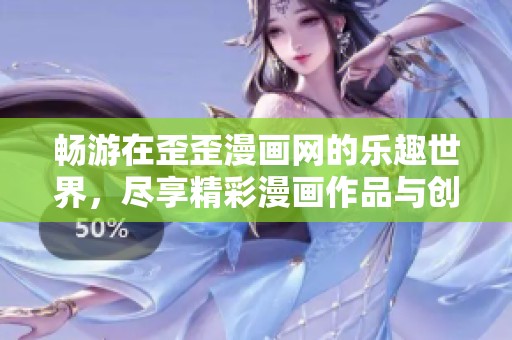 畅游在歪歪漫画网的乐趣世界，尽享精彩漫画作品与创意欢乐