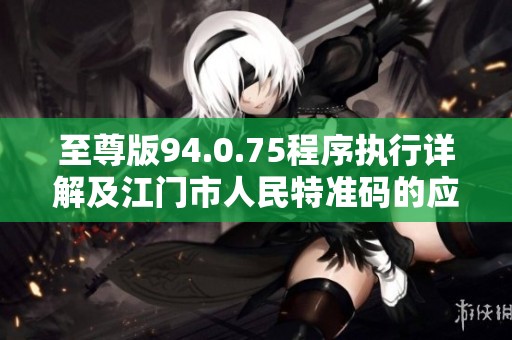 至尊版94.0.75程序执行详解及江门市人民特准码的应用与攻略