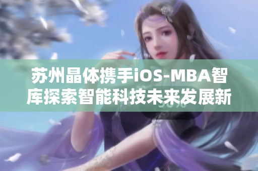 苏州晶体携手iOS-MBA智库探索智能科技未来发展新路径