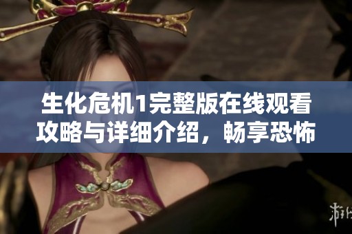生化危机1完整版在线观看攻略与详细介绍，畅享恐怖冒险之旅