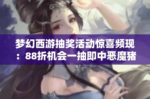 梦幻西游抽奖活动惊喜频现：88折机会一抽即中恶魔猪猪