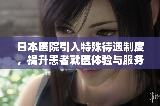 日本医院引入特殊待遇制度，提升患者就医体验与服务质量