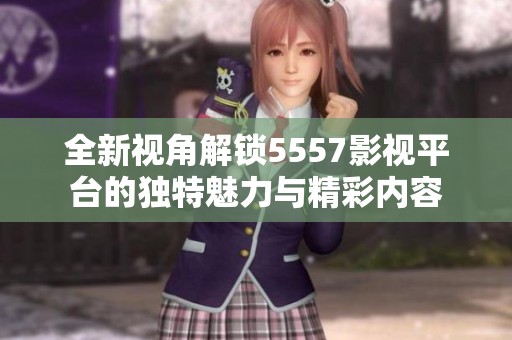 全新视角解锁5557影视平台的独特魅力与精彩内容