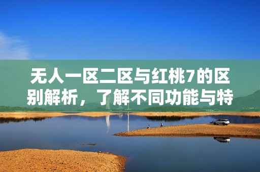无人一区二区与红桃7的区别解析，了解不同功能与特点