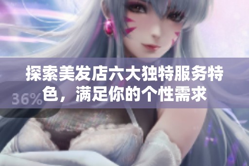探索美发店六大独特服务特色，满足你的个性需求