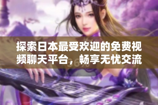 探索日本最受欢迎的免费视频聊天平台，畅享无忧交流体验