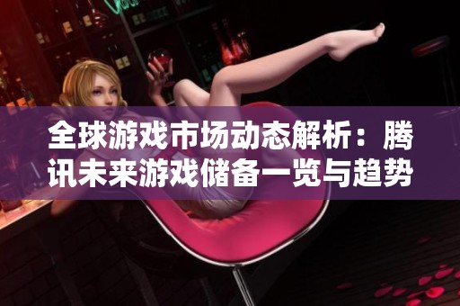 全球游戏市场动态解析：腾讯未来游戏储备一览与趋势分析