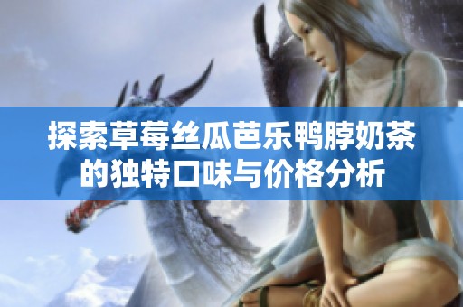 探索草莓丝瓜芭乐鸭脖奶茶的独特口味与价格分析