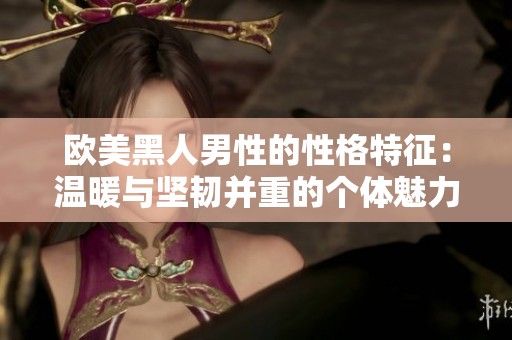 欧美黑人男性的性格特征：温暖与坚韧并重的个体魅力解析