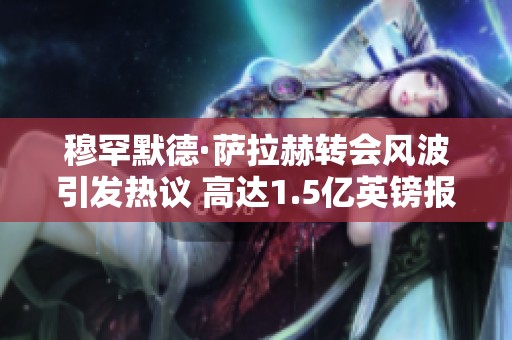 穆罕默德·萨拉赫转会风波引发热议 高达1.5亿英镑报价悬而未决