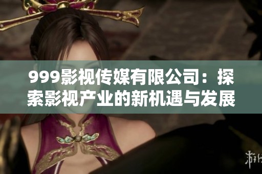 999影视传媒有限公司：探索影视产业的新机遇与发展战略
