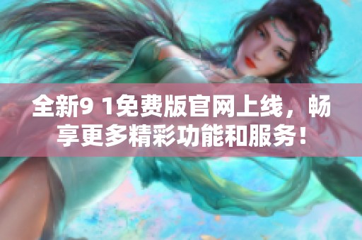全新9 1免费版官网上线，畅享更多精彩功能和服务！