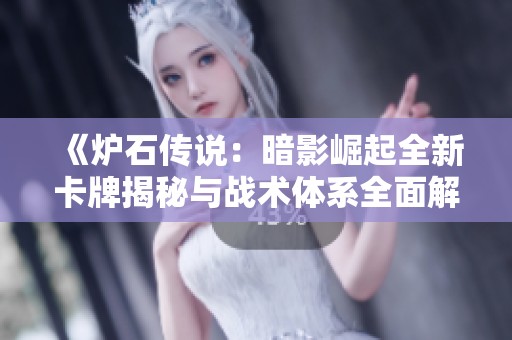 《炉石传说：暗影崛起全新卡牌揭秘与战术体系全面解析》