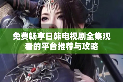 免费畅享日韩电视剧全集观看的平台推荐与攻略