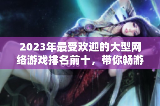 2023年最受欢迎的大型网络游戏排名前十，带你畅游传奇霸业世界