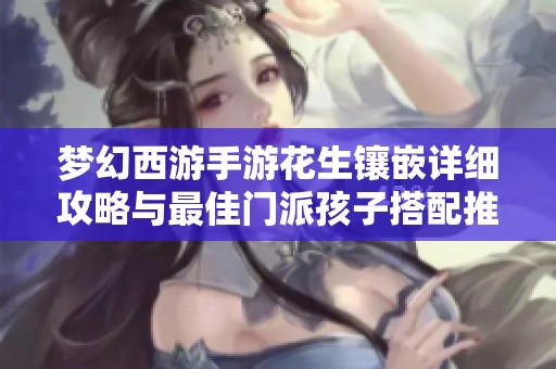 梦幻西游手游花生镶嵌详细攻略与最佳门派孩子搭配推荐分析