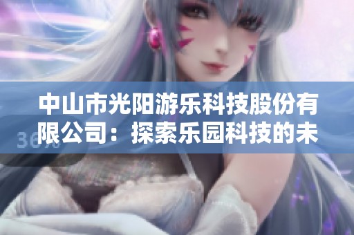 中山市光阳游乐科技股份有限公司：探索乐园科技的未来发展之路