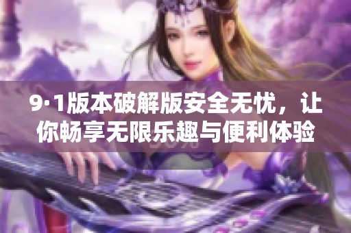 9·1版本破解版安全无忧，让你畅享无限乐趣与便利体验