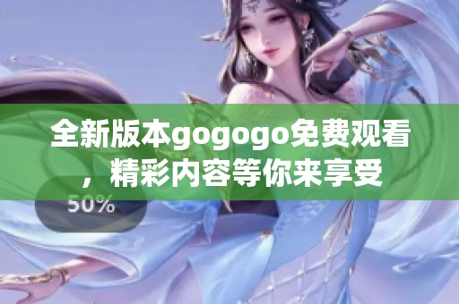 全新版本gogogo免费观看，精彩内容等你来享受