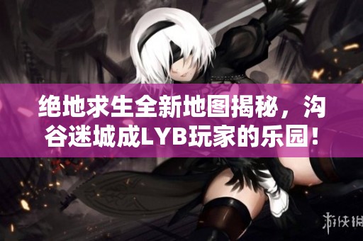绝地求生全新地图揭秘，沟谷迷城成LYB玩家的乐园！