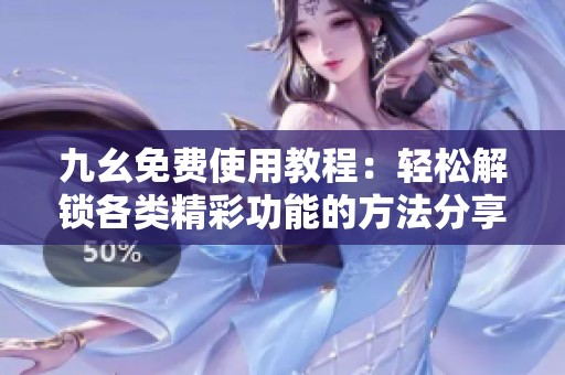 九幺免费使用教程：轻松解锁各类精彩功能的方法分享