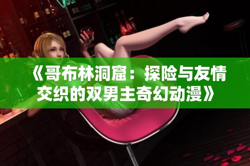 《哥布林洞窟：探险与友情交织的双男主奇幻动漫》