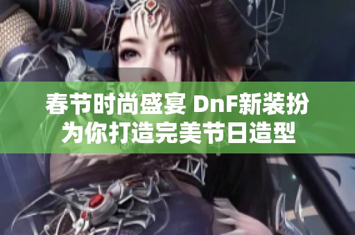 春节时尚盛宴 DnF新装扮为你打造完美节日造型