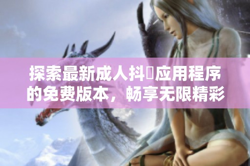 探索最新成人抖抈应用程序的免费版本，畅享无限精彩内容