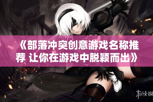 《部落冲突创意游戏名称推荐 让你在游戏中脱颖而出》