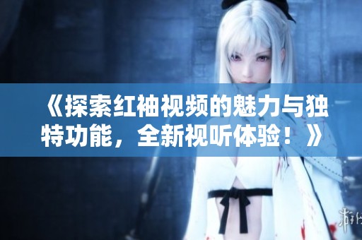 《探索红袖视频的魅力与独特功能，全新视听体验！》