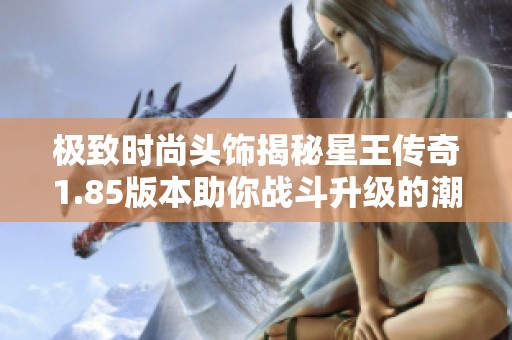 极致时尚头饰揭秘星王传奇1.85版本助你战斗升级的潮流配饰
