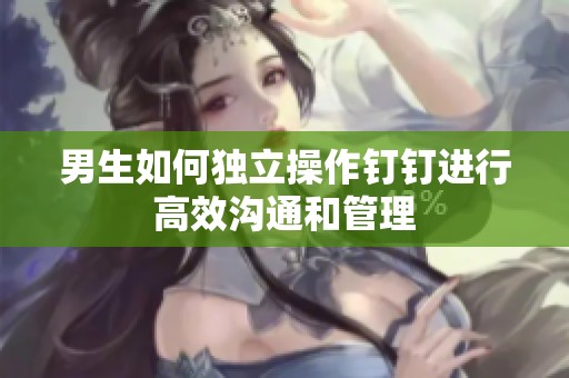 男生如何独立操作钉钉进行高效沟通和管理