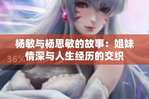 杨敏与杨思敏的故事：姐妹情深与人生经历的交织
