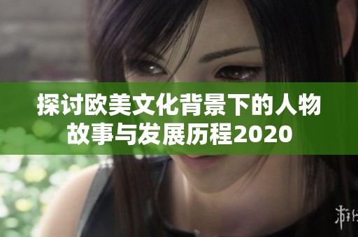 探讨欧美文化背景下的人物故事与发展历程2020
