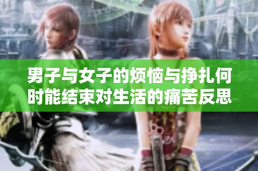 男子与女子的烦恼与挣扎何时能结束对生活的痛苦反思