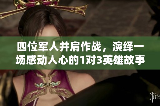 四位军人并肩作战，演绎一场感动人心的1对3英雄故事