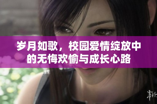 岁月如歌，校园爱情绽放中的无悔欢愉与成长心路
