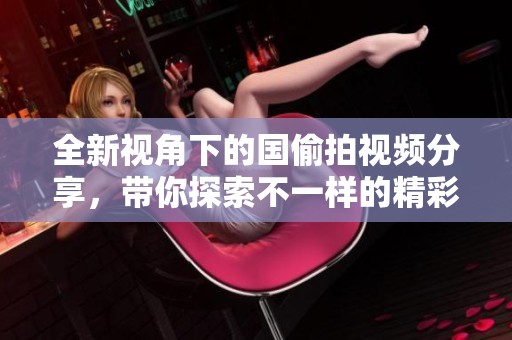 全新视角下的国偷拍视频分享，带你探索不一样的精彩内容