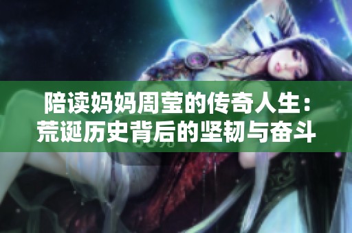陪读妈妈周莹的传奇人生：荒诞历史背后的坚韧与奋斗