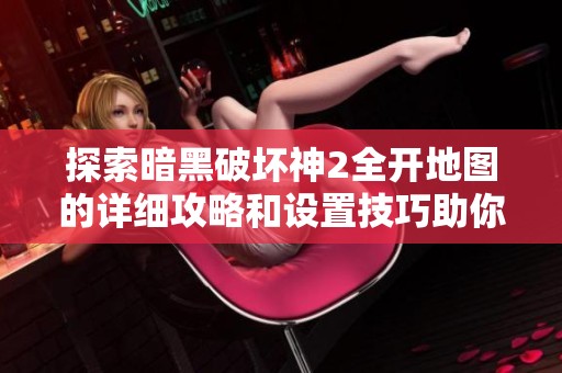 探索暗黑破坏神2全开地图的详细攻略和设置技巧助你畅游游戏世界