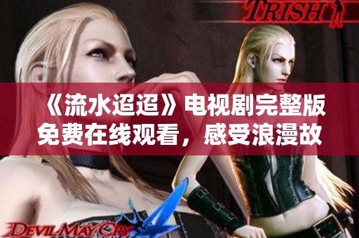 《流水迢迢》电视剧完整版免费在线观看，感受浪漫故事的魅力