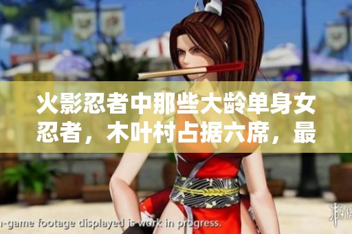 火影忍者中那些大龄单身女忍者，木叶村占据六席，最后一位美丽动人
