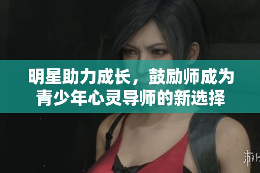 明星助力成长，鼓励师成为青少年心灵导师的新选择