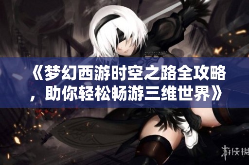 《梦幻西游时空之路全攻略，助你轻松畅游三维世界》
