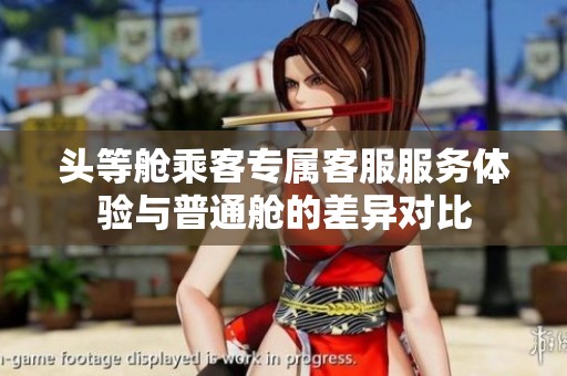 头等舱乘客专属客服服务体验与普通舱的差异对比