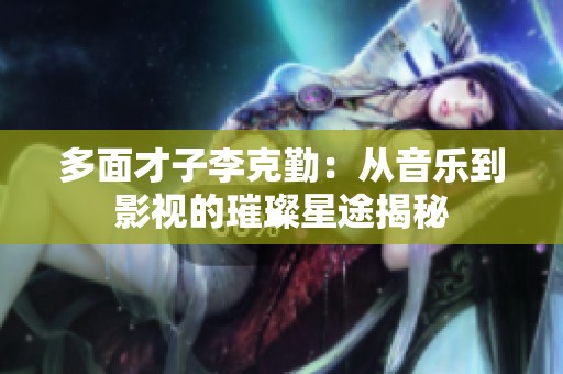 多面才子李克勤：从音乐到影视的璀璨星途揭秘