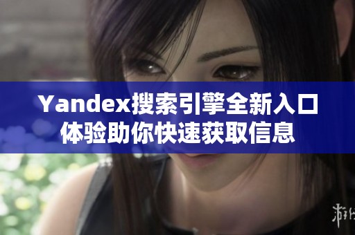 Yandex搜索引擎全新入口体验助你快速获取信息