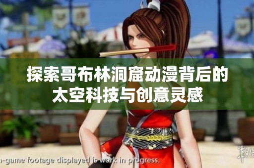 探索哥布林洞窟动漫背后的太空科技与创意灵感