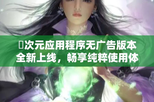 囧次元应用程序无广告版本全新上线，畅享纯粹使用体验